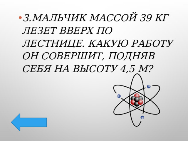 3.Мальчик массой 39 кг лезет вверх по лестнице. Какую работу он совершит, подняв себя на высоту 4,5 м? 