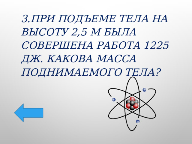 3.При подъеме тела на высоту 2,5 м была совершена работа 1225 Дж. Какова масса поднимаемого тела? 