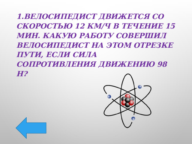 1.Велосипедист движется со скоростью 12 км/ч в течение 15 мин. Какую работу совершил велосипедист на этом отрезке пути, если сила сопротивления движению 98 Н? 