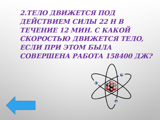 2.Тело движется под действием силы 22 Н в течение 12 мин. С какой скоростью движется тело, если при этом была совершена работа 158400 Дж? 