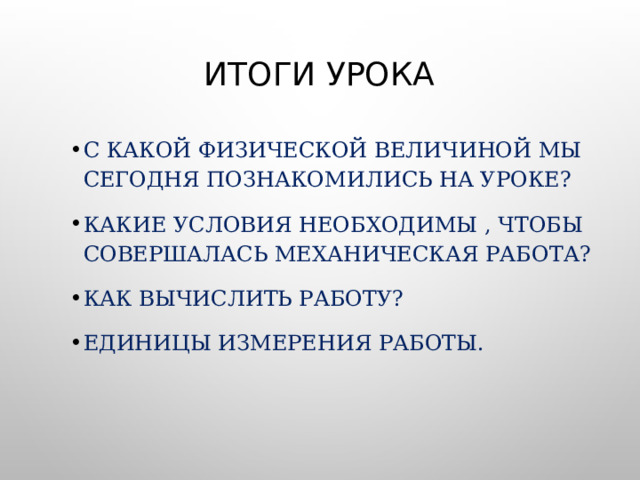 Итоги урока С какой физической величиной мы сегодня познакомились на уроке? Какие условия необходимы , чтобы совершалась механическая работа? Как вычислить работу? Единицы измерения работы. 