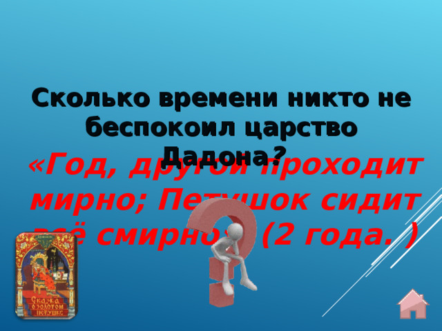 Сколько времени никто не беспокоил царство Дадона ? «Год, другой проходит мирно; Петушок сидит всё смирно». (2 года. )