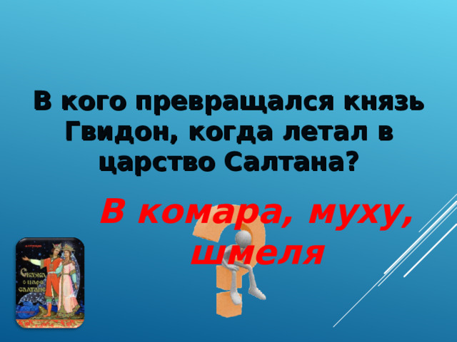 В кого превращался князь Гвидон, когда летал в царство Салтана? В комара, муху, шмеля