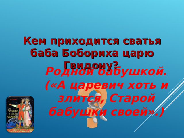 Кем приходится сватья баба Бобориха царю Гвидону?   Родной бабушкой. («А царевич хоть и злится, Старой бабушки своей».)