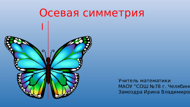 Осевая симметрия l Учитель математики МАОУ “СОШ №78 г. Челябинска: Замоздра Ирина Владимировна 