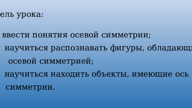 Цель урока: ввести понятия осевой симметрии;  научиться распознавать фигуры, обладающие  осевой симметрией;  научиться находить объекты, имеющие ось  симметрии. 