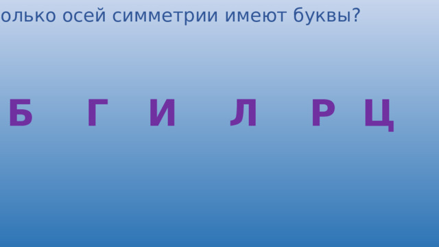 Сколько осей симметрии имеют буквы? Б Г И Л Р Ц 