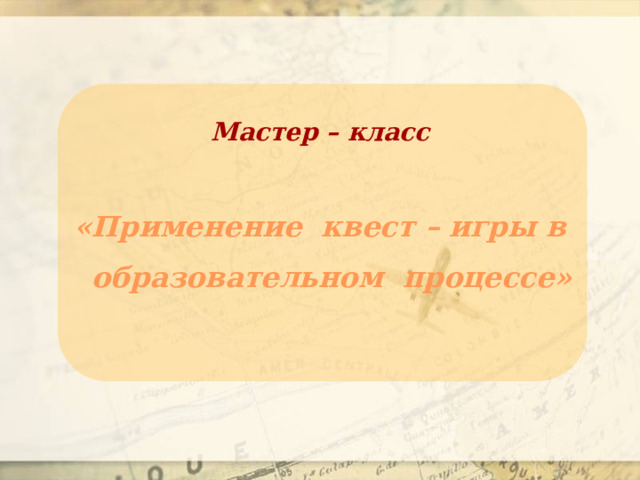 Мастер – класс  «Применение квест – игры в образовательном процессе» 