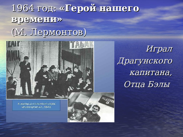 1964 год: «Герой нашего времени»    (М. Лермонтов)  Играл Драгунского капитана, Отца Бэлы 