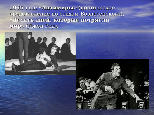 1965 год :  «Антимиры»  (поэтическое представление по стихам Вознесенского),    «Десять дней, которые потрясли мир»  (Джон Рид).  