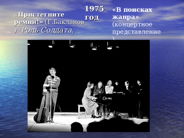 1975 год   «В поисках жанра» (концертное представление). «Пристегните ремни!»  (Г.Бакланов)   Роль Солдата .   