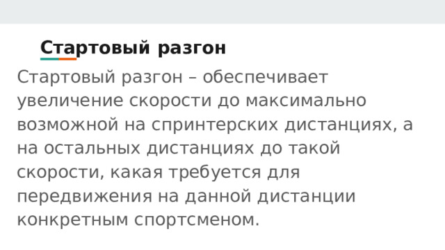 Стартовый разгон Стартовый разгон – обеспечивает увеличение скорости до максимально возможной на спринтерских дистанциях, а на остальных дистанциях до такой скорости, какая требуется для передвижения на данной дистанции конкретным спортсменом. 