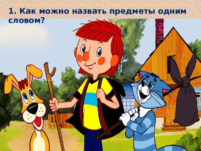 1. Как можно назвать предметы одним словом? 