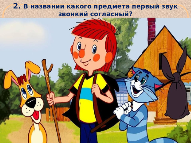 2.  В названии какого предмета первый звук звонкий согласный? 