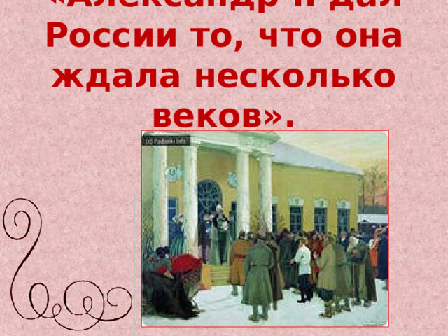 «Александр II дал России то, что она ждала несколько веков».   