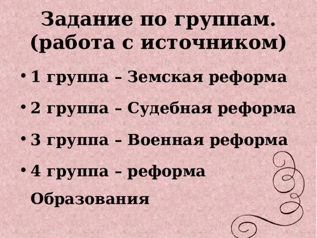 Задание по группам.  (работа с источником) 1 группа – Земская реформа 2 группа – Судебная реформа 3 группа – Военная реформа 4 группа – реформа Образования 