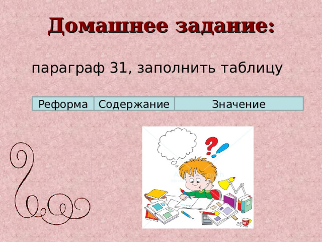 Домашнее задание:  параграф 31, заполнить таблицу          Реформа Содержание Значение 