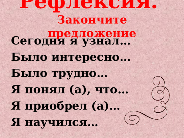 Рефлексия.   Закончите предложение Сегодня я узнал… Было интересно… Было трудно… Я понял (а), что… Я приобрел (а)… Я научился… 