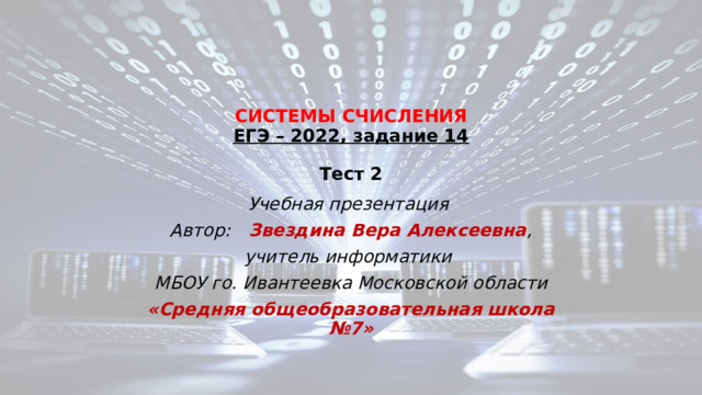   СИСТЕМЫ СЧИСЛЕНИЯ  ЕГЭ – 2022, задание 14   Тест 2   Учебная презентация Автор: Звездина Вера Алексеевна , учитель информатики МБОУ го. Ивантеевка Московской области «Средняя общеобразовательная школа №7»  