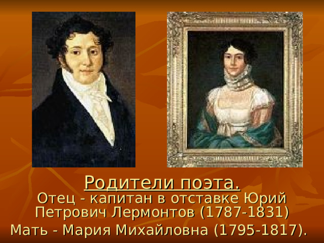 Родители поэта.  Отец - капитан в отставке Юрий Петрович Лермонтов (1787-1831)  Мать - Мария Михайловна (1795-1817).  