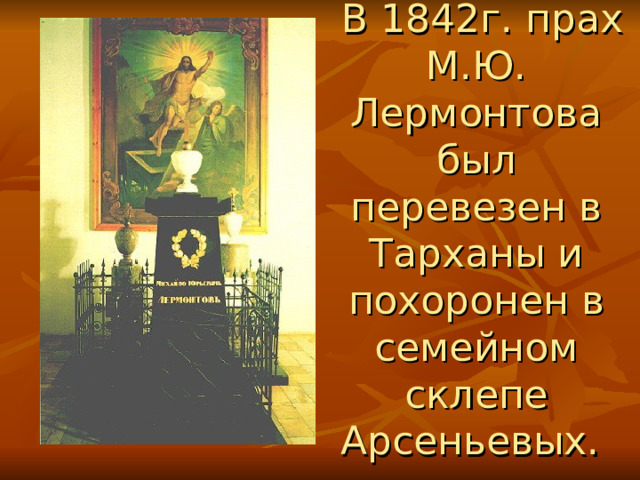  В 1842г. прах М.Ю. Лермонтова был перевезен в Тарханы и похоронен в семейном склепе Арсеньевых.  