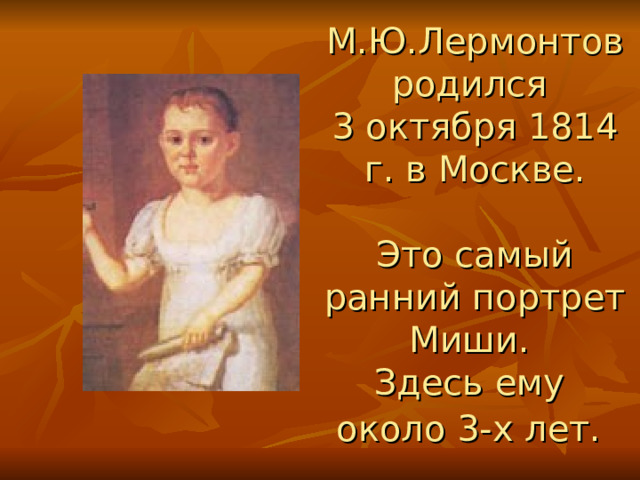М.Ю.Лермонтов родился  3 октября 1814 г. в Москве.   Это самый ранний портрет Миши.  Здесь ему  около 3-х лет.    