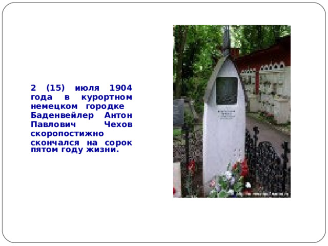 2 (15) июля 1904 года в курортном немецком городке Баденвейлер Антон Павлович Чехов скоропостижно скончался на сорок пятом году жизни.  
