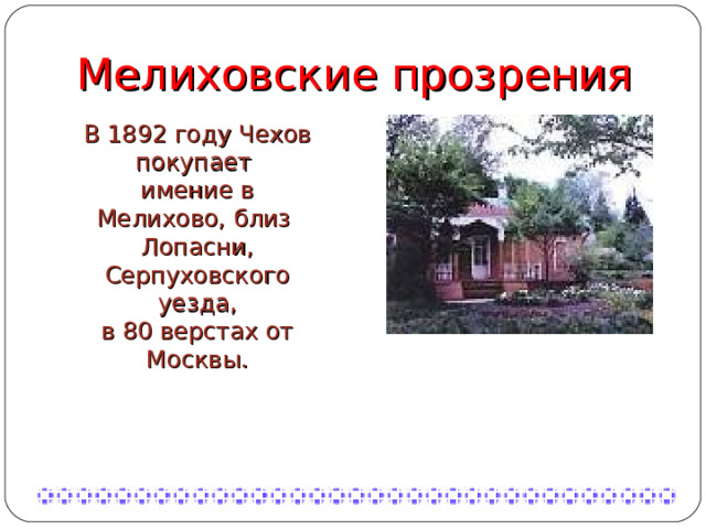 Мелиховские прозрения В 1892 году Чехов покупает имение в Мелихово, близ Лопасни, Серпуховского уезда, в 80 верстах от Москвы. 