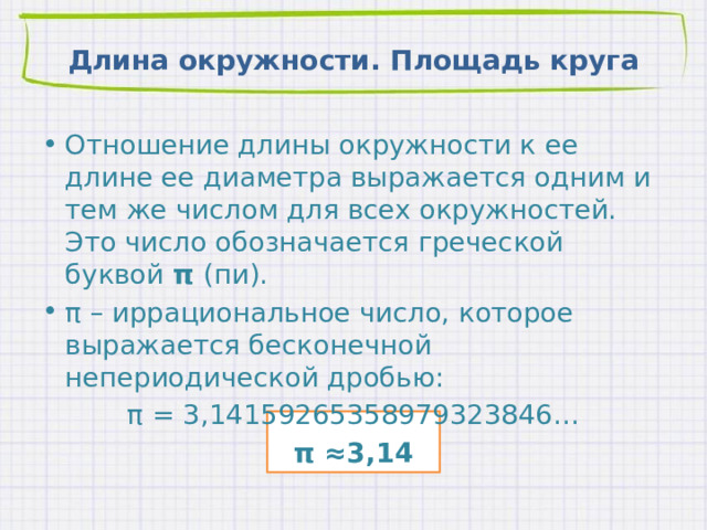 Длина окружности. Площадь круга Отношение длины окружности к ее длине ее диаметра выражается одним и тем же числом для всех окружностей. Это число обозначается греческой буквой π (пи). π – иррациональное число, которое выражается бесконечной непериодической дробью: π = 3,14159265358979323846… π ≈3,14 