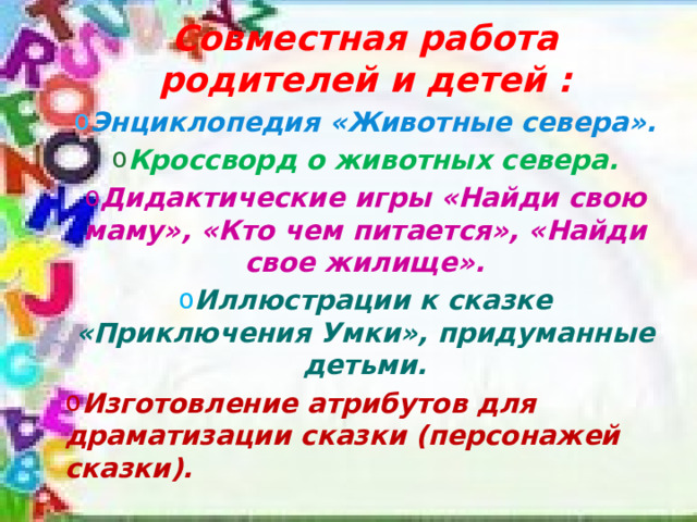 Совместная работа родителей и детей : Энциклопедия «Животные севера». Кроссворд о животных севера. Дидактические игры «Найди свою маму», «Кто чем питается», «Найди свое жилище». Иллюстрации к сказке «Приключения Умки», придуманные детьми. Изготовление атрибутов для драматизации сказки (персонажей сказки). 