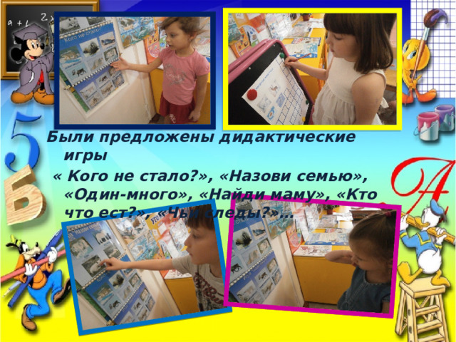 Были предложены дидактические игры  « Кого не стало?», «Назови семью», «Один-много», «Найди маму», «Кто что ест?», «Чьи следы?»… 