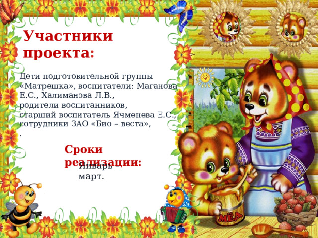 Участники проекта : Дети подготовительной группы «Матрешка», воспитатели: Маганова Е.С., Халиманова Л.В., родители воспитанников, старший воспитатель Ячменева Е.С., сотрудники ЗАО «Био – веста», . Сроки реализации:  Январь – март. 