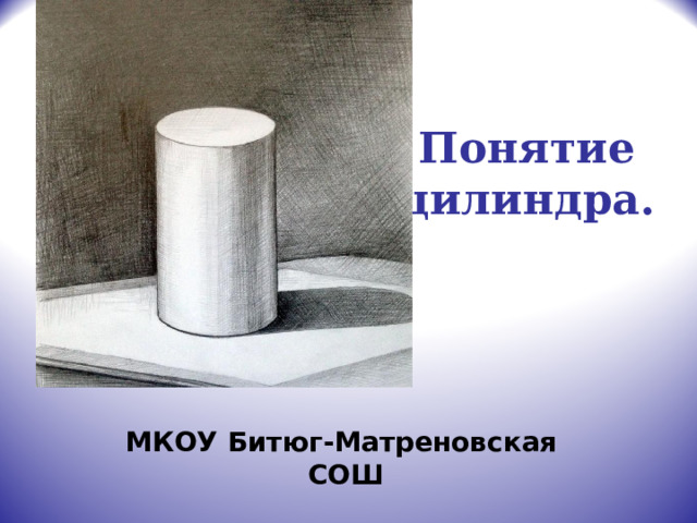 Понятие  цилиндра. МКОУ Битюг-Матреновская СОШ 