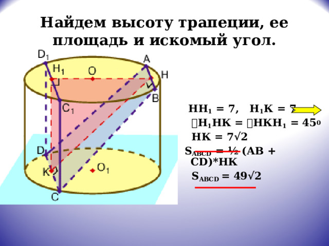Найдем высоту трапеции, ее площадь и искомый угол.  НН 1 = 7, Н 1 К = 7  ے Н 1 НК = ے НКН 1 = 45 0  НК = 7√2  S ABCD = ½ (АВ + С D )*НК  S АВС D  = 49√2  