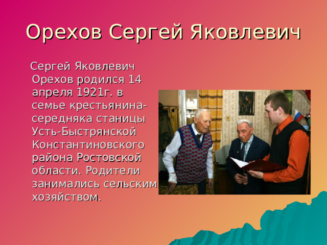 Орехов Сергей Яковлевич  Сергей Яковлевич Орехов родился 14 апреля 1921г. в семье крестьянина-середняка станицы Усть-Быстрянской Константиновского района Ростовской области. Родители занимались сельским хозяйством.  