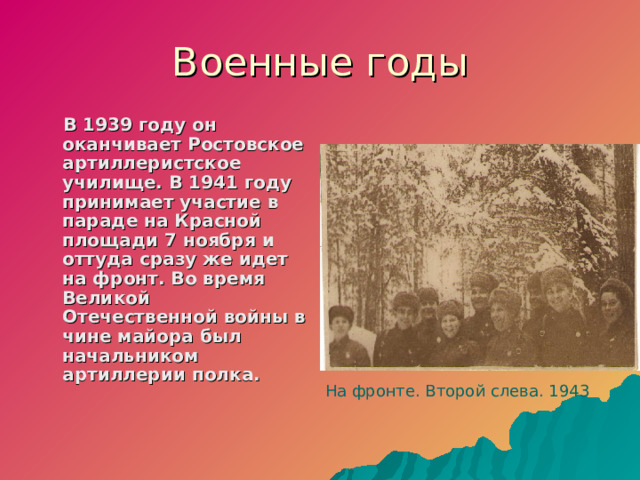 Военные годы  В 1939 году он оканчивает Ростовское артиллеристское училище. В 1941 году принимает участие в параде на Красной площади 7 ноября и оттуда сразу же идет на фронт. Во время Великой Отечественной войны в чине майора был начальником артиллерии полка.  На фронте. Второй слева. 1943  