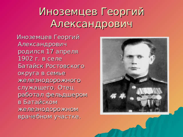 Иноземцев Георгий Александрович  Иноземцев Георгий Александрович родился 17 апреля 1902 г. в селе Батайск Ростовского округа в семье железнодорожного служащего. Отец работал фельдшером в Батайском железнодорожном врачебном участке.  