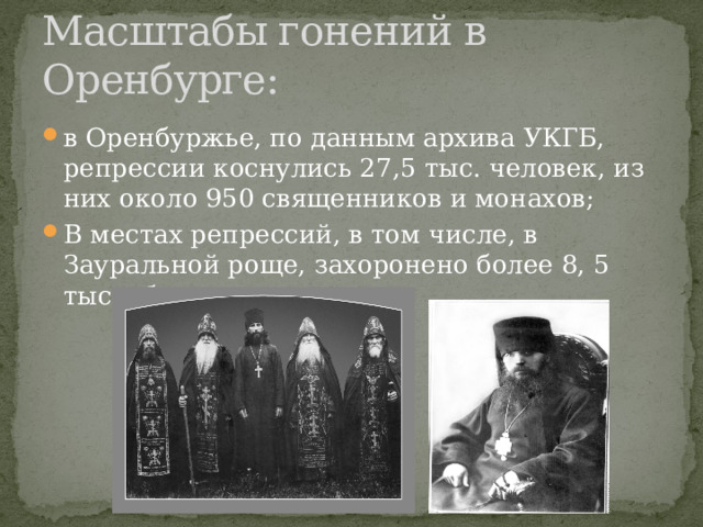 Масштабы гонений в Оренбурге: в Оренбуржье, по данным архива УКГБ, репрессии коснулись 27,5 тыс. человек, из них около 950 священников и монахов; В местах репрессий, в том числе, в Зауральной роще, захоронено более 8, 5 тыс. убиенных. 
