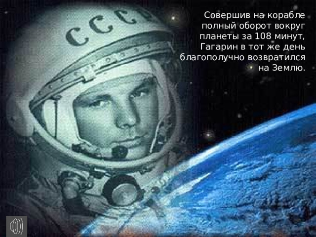 Совершив на корабле полный оборот вокруг планеты за 108 минут, Гагарин в тот же день благополучно возвратился на Землю. 