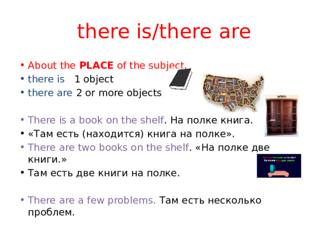 there is/there are About the PLACE of the subject . there is 1 object there are 2 or more objects There is a book on the shelf . На полке книга. «Там есть (находится) книга на полке». There are two books on the shelf . «На полке две книги.» Там есть две книги на полке. There are a few problems. Там есть несколько проблем. 