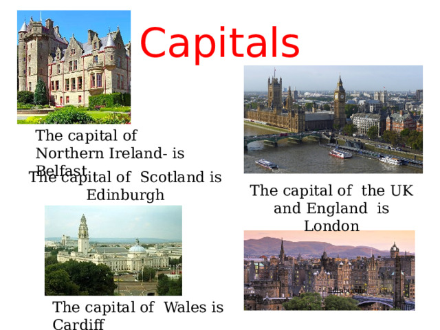 С apitals The capital of Northern Ireland- is Belfast The capital of Scotland is Edinburgh The capital of the UK and England is London Edinburgh The capital of Wales is Cardiff 