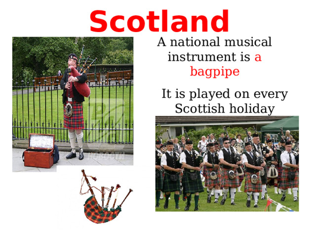 Scotland A national musical instrument is a bagpipe It is played on every Scottish holiday 