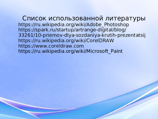 Список использованной литературы https://ru.wikipedia.org/wiki/Adobe_Photoshop https://spark.ru/startup/artrange-digital/blog/33261/10-priemov-dlya-sozdaniya-krutih-prezentatsij https://ru.wikipedia.org/wiki/CorelDRAW https://www.coreldraw.com https://ru.wikipedia.org/wiki/Microsoft_Paint  