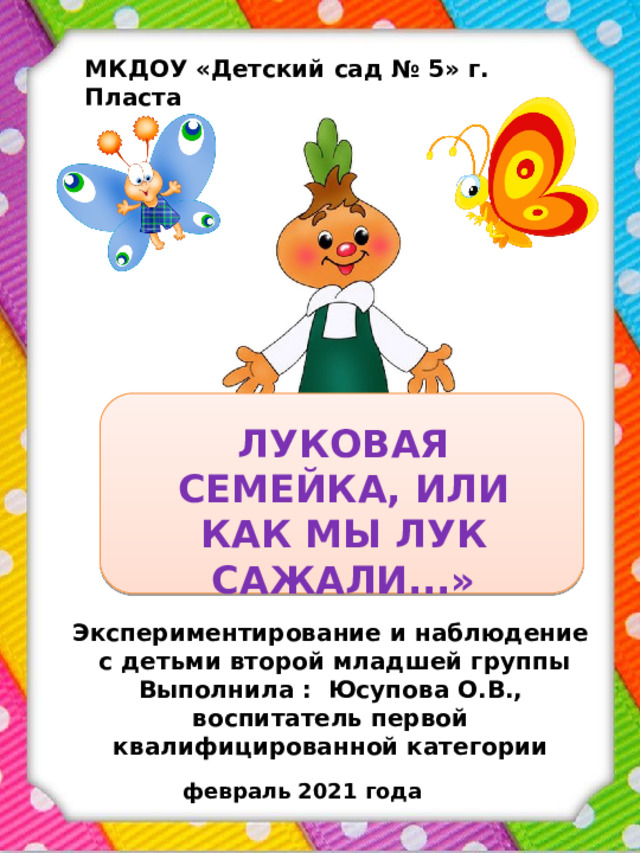 МКДОУ «Детский сад № 5» г. Пласта ЛУКОВАЯ СЕМЕЙКА, ИЛИ КАК МЫ ЛУК САЖАЛИ...» Экспериментирование и наблюдение с детьми второй младшей группы Выполнила : Юсупова О.В., воспитатель первой квалифицированной категории февраль 2021 года 