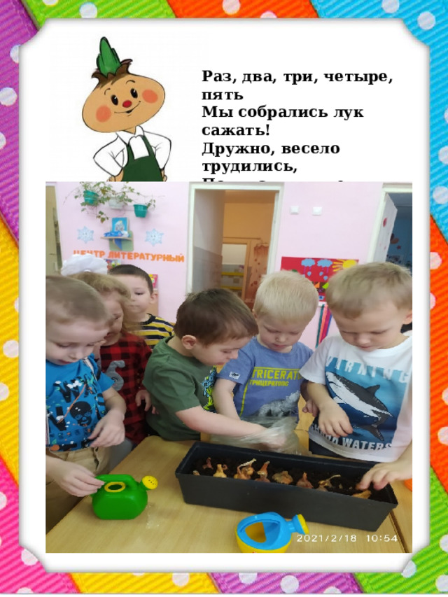 Раз, два, три, четыре, пять  Мы собрались лук сажать!  Дружно, весело трудились,  Поливать мы не ленились! 