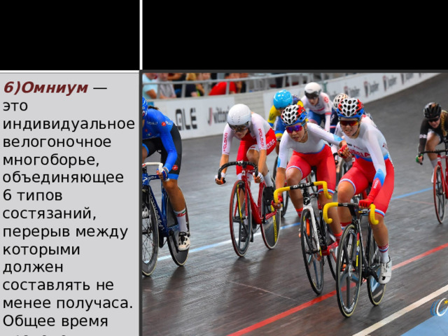 6)Омниум — это индивидуальное велогоночное многоборье, объединяющее 6 типов состязаний, перерыв между которыми должен составлять не менее получаса. Общее время проведения таких соревнований на Олимпиадах составляет 2 дня . 