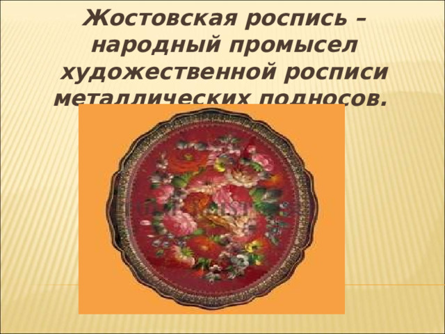 Жостовская роспись – народный промысел художественной росписи металлических подносов.  