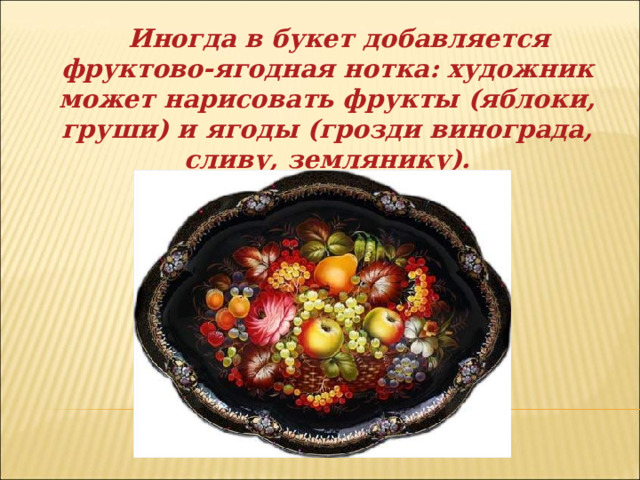  Иногда в букет добавляется фруктово-ягодная нотка: художник может нарисовать фрукты (яблоки, груши) и ягоды (грозди винограда, сливу, землянику).   