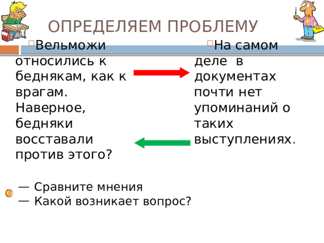 ОПРЕДЕЛЯЕМ ПРОБЛЕМУ Вельможи относились к беднякам, как к врагам. Наверное, бедняки восставали против этого? На самом деле в документах почти нет упоминаний о таких выступлениях . Сравните мнения Какой возникает вопрос? 