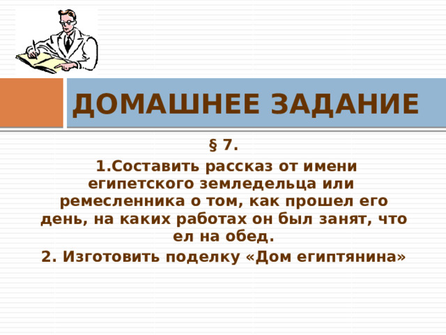 ДОМАШНЕЕ ЗАДАНИЕ § 7. 1.Составить рассказ от имени египетского земледельца или ремесленника о том, как прошел его день, на каких работах он был занят, что ел на обед. 2. Изготовить поделку «Дом египтянина» 